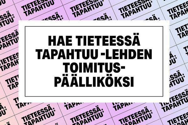 Kuvassa on teksti hae Tieteessä tapahtuu -lehden toimituspäälliköksi värikästä taustaa vasten.